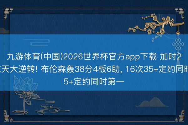 九游体育(中国)2026世界杯官方app下载 加时22分惊天大逆转! 布伦森轰38分4板6助， 16次35+定约同时第一