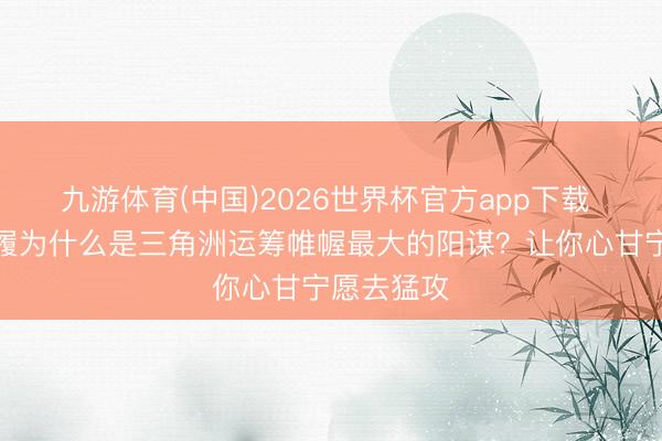 九游体育(中国)2026世界杯官方app下载 勇敢者步履为什么是三角洲运筹帷幄最大的阳谋？让你心甘宁愿去猛攻