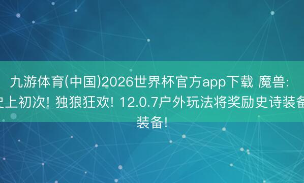 九游体育(中国)2026世界杯官方app下载 魔兽: 史上初次! 独狼狂欢! 12.0.7户外玩法将奖励史诗装备!