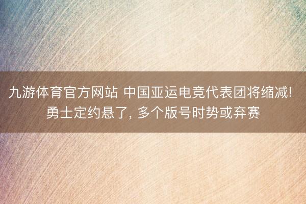九游体育官方网站 中国亚运电竞代表团将缩减! 勇士定约悬了， 多个版号时势或弃赛
