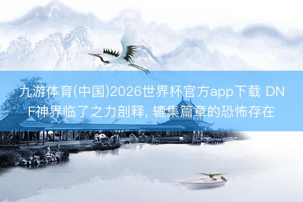 九游体育(中国)2026世界杯官方app下载 DNF神界临了之力剖释， 辘集篇章的恐怖存在