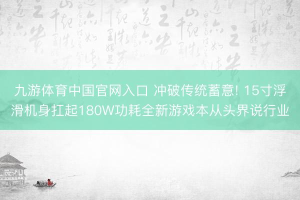 九游体育中国官网入口 冲破传统蓄意! 15寸浮滑机身扛起180W功耗全新游戏本从头界说行业
