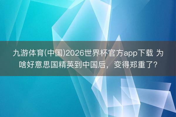 九游体育(中国)2026世界杯官方app下载 为啥好意思国精英到中国后，变得郑重了？