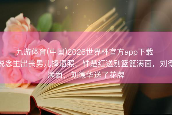 九游体育(中国)2026世界杯官方app下载 香港电影东说念主出丧男儿捧遗照，钟楚红送别篮篦满面，刘德华送了花牌