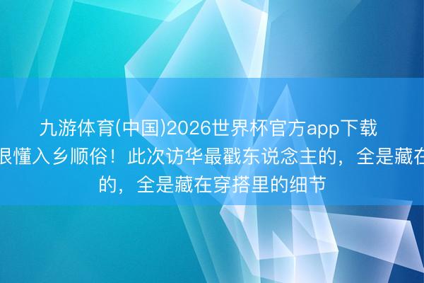 九游体育(中国)2026世界杯官方app下载 好意思国竟然很懂入乡顺俗！此次访华最戳东说念主的，全是藏在穿搭里的细节