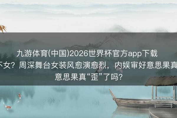 九游体育(中国)2026世界杯官方app下载 男不男女不女？周深舞台女装风愈演愈烈，内娱审好意思果真“歪”了吗？