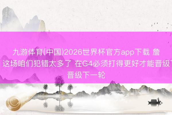 九游体育(中国)2026世界杯官方app下载 詹姆斯：这场咱们犯错太多了 在G4必须打得更好才能晋级下一轮