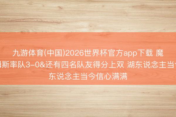 九游体育(中国)2026世界杯官方app下载 魔术师：詹姆斯率队3-0&还有四名队友得分上双 湖东说念主当今信心满满