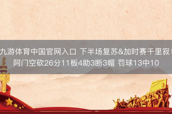 九游体育中国官网入口 下半场复苏&加时赛千里寂！阿门空砍26分11板4助3断3帽 罚球13中10