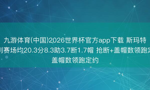 九游体育(中国)2026世界杯官方app下载 斯玛特系列赛场均20.3分8.3助3.7断1.7帽 抢断+盖帽数领跑定约