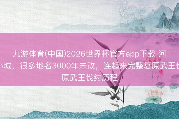 九游体育(中国)2026世界杯官方app下载 河南这座小城，很多地名3000年未改，连起来完整复原武王伐纣历程