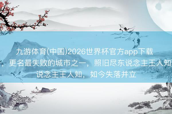 九游体育(中国)2026世界杯官方app下载 比商纣王还屈身，更名最失败的城市之一，照旧尽东说念主王人知，如今失落并立