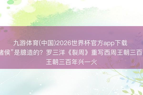 九游体育(中国)2026世界杯官方app下载 “烟火戏诸侯”是臆造的？罗三洋《裂周》重写西周王朝三百年兴一火