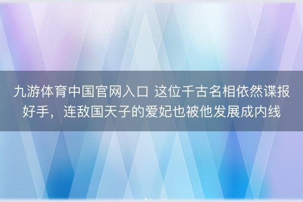 九游体育中国官网入口 这位千古名相依然谍报好手，连敌国天子的爱妃也被他发展成内线