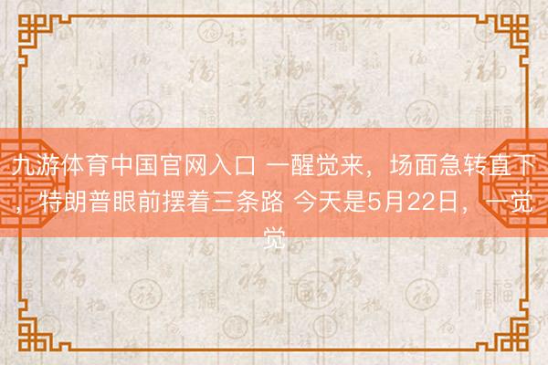 九游体育中国官网入口 一醒觉来，场面急转直下，特朗普眼前摆着三条路 今天是5月22日，一觉
