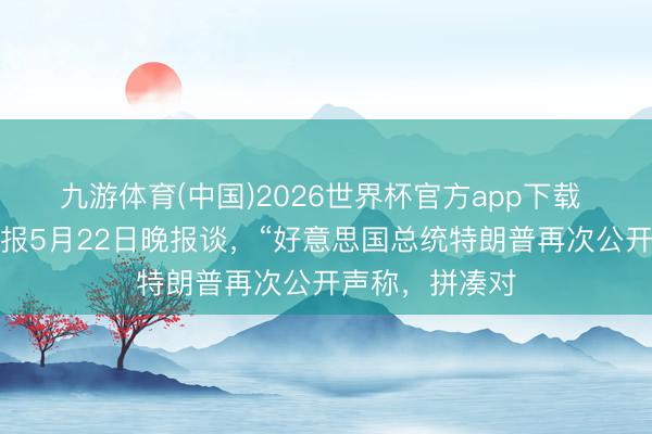 九游体育(中国)2026世界杯官方app下载 新加坡齐集早报5月22日晚报谈，“好意思国总统特朗普再次公开声称，拼凑对