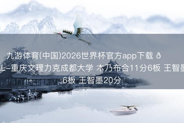 九游体育(中国)2026世界杯官方app下载 🏀CUBAL-重庆文理力克成都大学 木乃布合11分6板 王智墨20分