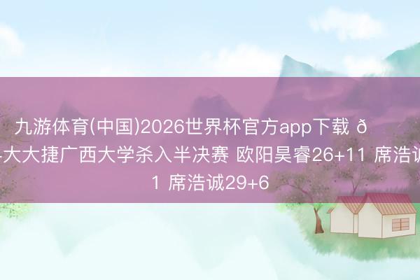 九游体育(中国)2026世界杯官方app下载 🏀华中科大大捷广西大学杀入半决赛 欧阳昊睿26+11 席浩诚29+6