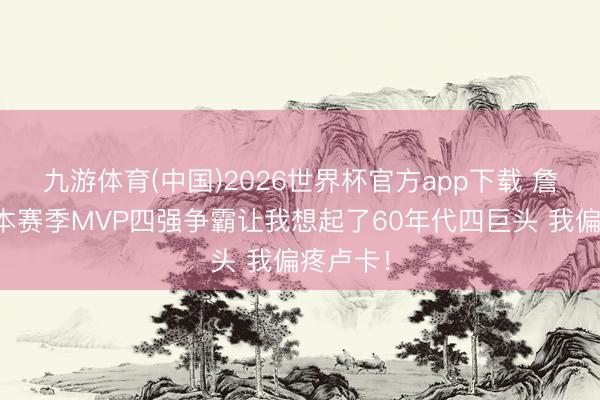 九游体育(中国)2026世界杯官方app下载 詹姆斯：本赛季MVP四强争霸让我想起了60年代四巨头 我偏疼卢卡！