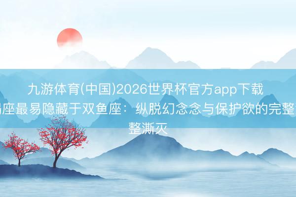 九游体育(中国)2026世界杯官方app下载 天蝎座最易隐藏于双鱼座：纵脱幻念念与保护欲的完整澌灭