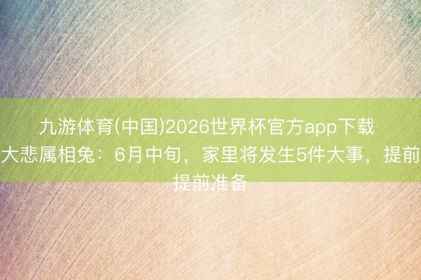 九游体育(中国)2026世界杯官方app下载 大喜大悲属相兔：6月中旬，家里将发生5件大事，提前准备