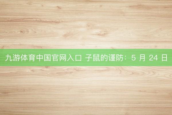 九游体育中国官网入口 子鼠的谨防：5 月 24 日
