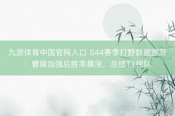 九游体育中国官网入口 S44赛季打野数据跟踪：曹操加强后胜率暴涨，总结T1梯队
