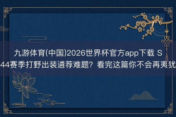 九游体育(中国)2026世界杯官方app下载 S44赛季打野出装遴荐难题？看完这篇你不会再夷犹