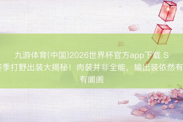 九游体育(中国)2026世界杯官方app下载 S44赛季打野出装大揭秘！肉装并非全能，输出装依然有阛阓