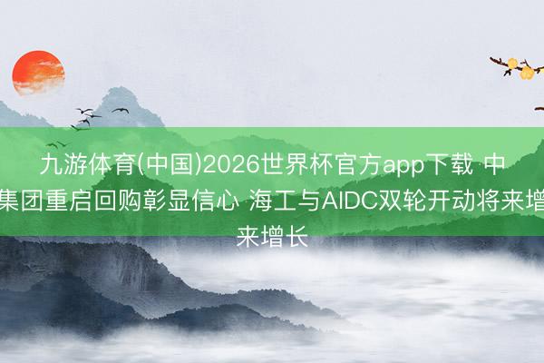 九游体育(中国)2026世界杯官方app下载 中集集团重启回购彰显信心 海工与AIDC双轮开动将来增长