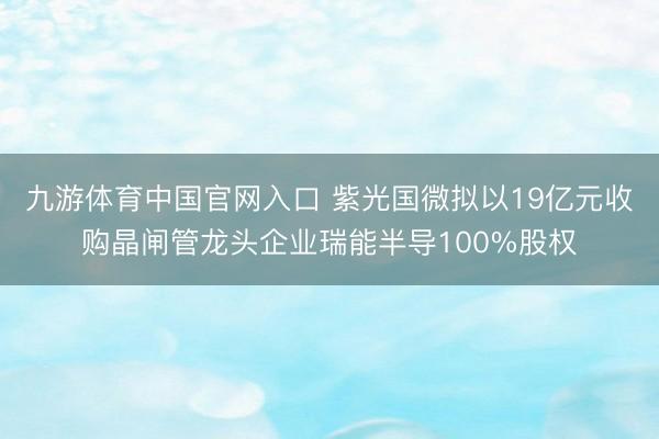 九游体育中国官网入口 紫光国微拟以19亿元收购晶闸管龙头企业瑞能半导100%股权