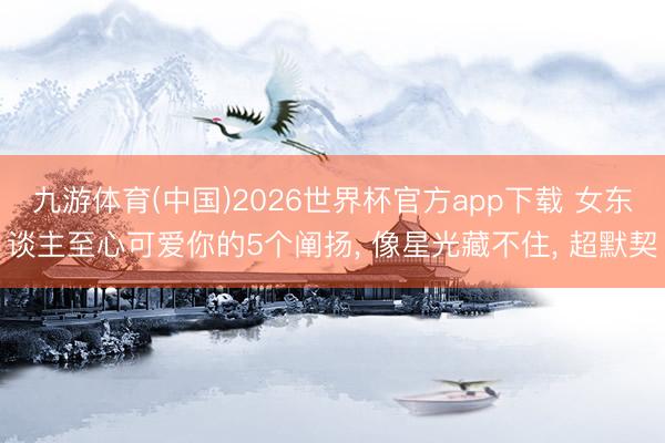 九游体育(中国)2026世界杯官方app下载 女东谈主至心可爱你的5个阐扬， 像星光藏不住， 超默契