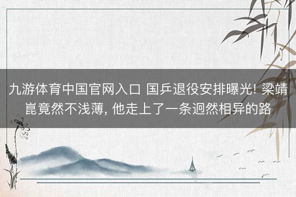 九游体育中国官网入口 国乒退役安排曝光! 梁靖崑竟然不浅薄， 他走上了一条迥然相异的路