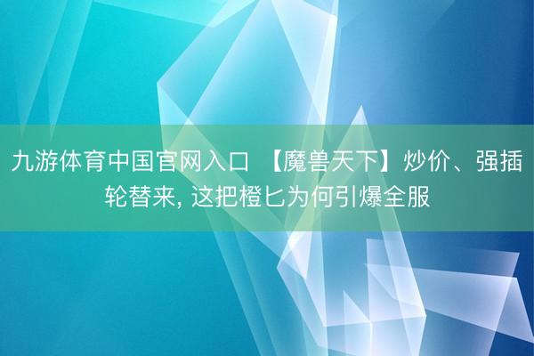 九游体育中国官网入口 【魔兽天下】炒价、强插轮替来， 这把橙匕为何引爆全服