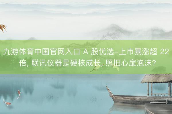 九游体育中国官网入口 A 股优选-上市暴涨超 22 倍， 联讯仪器是硬核成长， 照旧心扉泡沫?