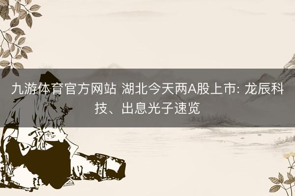 九游体育官方网站 湖北今天两A股上市: 龙辰科技、出息光子速览