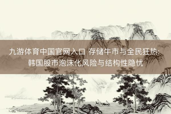 九游体育中国官网入口 存储牛市与全民狂热: 韩国股市泡沫化风险与结构性隐忧