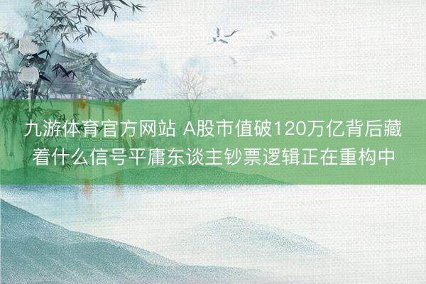 九游体育官方网站 A股市值破120万亿背后藏着什么信号平庸东谈主钞票逻辑正在重构中