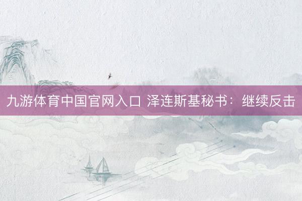 九游体育中国官网入口 泽连斯基秘书：继续反击
