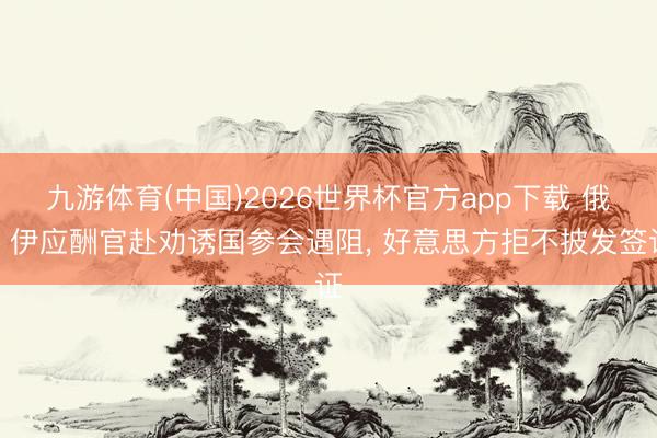 九游体育(中国)2026世界杯官方app下载 俄、伊应酬官赴劝诱国参会遇阻， 好意思方拒不披发签证