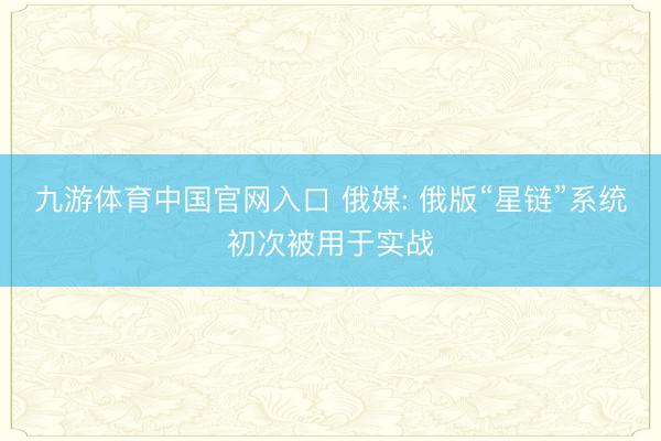 九游体育中国官网入口 俄媒: 俄版“星链”系统初次被用于实战