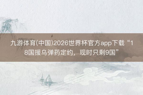 九游体育(中国)2026世界杯官方app下载 “18国援乌弹药定约，现时只剩9国”