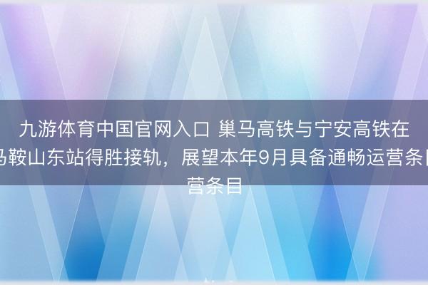 九游体育中国官网入口 巢马高铁与宁安高铁在马鞍山东站得胜接轨，展望本年9月具备通畅运营条目