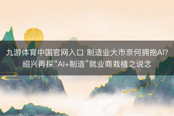 九游体育中国官网入口 制造业大市奈何拥抱AI？绍兴再探“AI+制造”就业商栽植之说念
