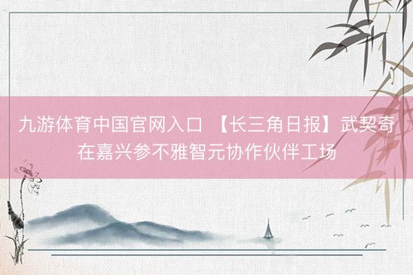 九游体育中国官网入口 【长三角日报】武契奇在嘉兴参不雅智元协作伙伴工场