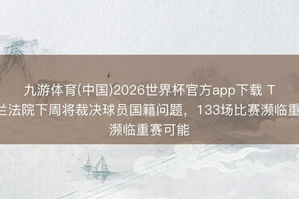 九游体育(中国)2026世界杯官方app下载 TA：荷兰法院下周将裁决球员国籍问题，133场比赛濒临重赛可能