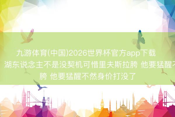 九游体育(中国)2026世界杯官方app下载 媒体东说念主：湖东说念主不是没契机可惜里夫斯拉胯 他要猛醒不然身价打没了