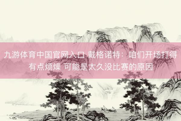 九游体育中国官网入口 戴格诺特：咱们开场打得有点烦燥 可能是太久没比赛的原因