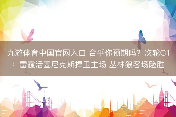 九游体育中国官网入口 合乎你预期吗？次轮G1：雷霆活塞尼克斯捍卫主场 丛林狼客场险胜