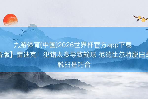 九游体育(中国)2026世界杯官方app下载 【齐备版】雷迪克：犯错太多导致输球 范德比尔特脱臼是巧合